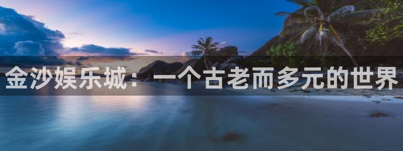 壹号平台下载安装官网：金沙娱乐城：一个古老而多元的世界