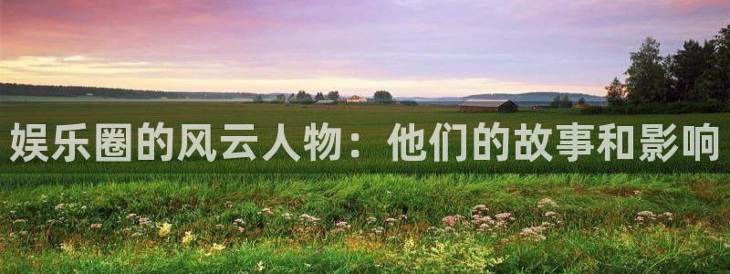 壹号app下载苹果：娱乐圈的风云人物：他们的故事和影响